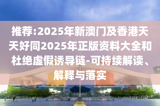 推薦:2025年新澳門及香港天天好同2025年正版資料大全和杜絕虛假誘導(dǎo)鏈-可持續(xù)解讀、解釋與落實(shí)四川好木優(yōu)材家居有限公司