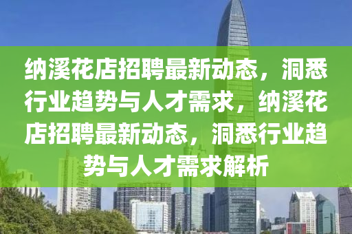 納溪花店招聘最新動(dòng)態(tài)，洞悉行業(yè)趨勢(shì)與人才需求，納溪花店招聘最新動(dòng)態(tài)，洞悉行業(yè)趨勢(shì)與人才需求四川好木優(yōu)材家居有限公司解析