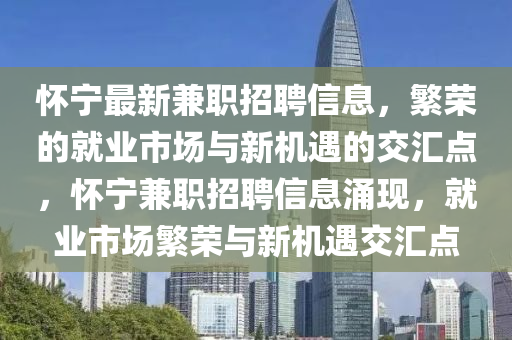 懷寧最新兼職招聘信息，繁榮的就業(yè)市場與新機遇的交匯點，懷寧兼職招聘信息涌現(xiàn)，就業(yè)市場繁榮與新四川好木優(yōu)材家居有限公司機遇交匯點