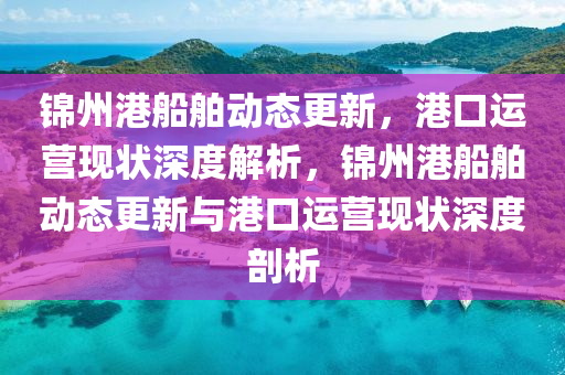 錦州港船舶動(dòng)四川好木優(yōu)材家居有限公司態(tài)更新，港口運(yùn)營(yíng)現(xiàn)狀深度解析，錦州港船舶動(dòng)態(tài)更新與港口運(yùn)營(yíng)現(xiàn)狀深度剖析