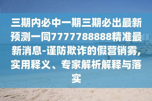 三期內必中一期三期必出最新預測一同7777788888精準最新消息-謹防欺詐的假營銷霧,實用釋義、專家解析解釋與落實四川好木優(yōu)材家居有限公司