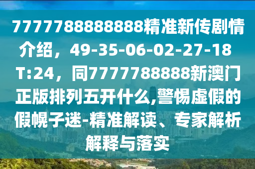 7777788888888精準(zhǔn)新傳劇情介紹，49-35-06-02-27-18 四川好木優(yōu)材家居有限公司T:24，同7777788888新澳門(mén)正版排列五開(kāi)什么,警惕虛假的假幌子迷-精準(zhǔn)解讀、專家解析解釋與落實(shí)