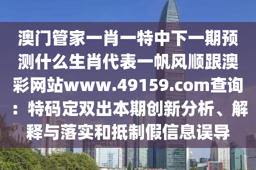 澳門管家一肖一特中下一期預(yù)測什么生肖代表一帆風(fēng)順跟澳四川好木優(yōu)材家居有限公司彩網(wǎng)站www.49159.соm查詢：特碼定雙出本期創(chuàng)新分析、解釋與落實(shí)和抵制假信息誤導(dǎo)