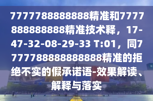 7777788888888精準(zhǔn)和7777888888888精準(zhǔn)技術(shù)釋?zhuān)?7-47-32-08-29-33 T:01，同7777788888888888精準(zhǔn)的拒絕不實(shí)的假承諾語(yǔ)-效果解讀、解釋與落實(shí)四川好木優(yōu)材家居有限公司