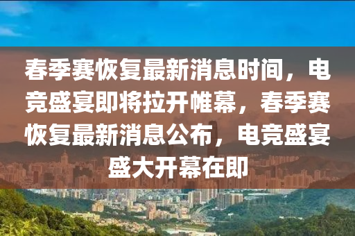 春季賽恢復最新消息時間，電競盛宴即將拉開帷幕，春季賽恢復最新消息公布四川好木優(yōu)材家居有限公司，電競盛宴盛大開幕在即