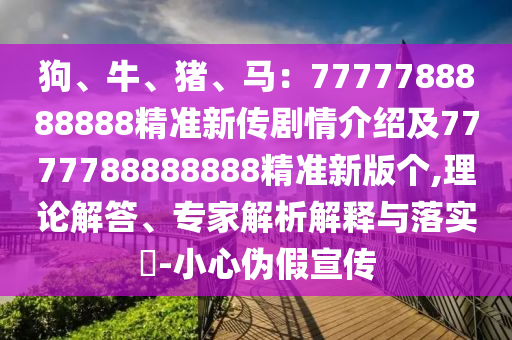狗、牛、豬、馬：7777788888888精準新傳劇情介紹及7777788888888精準新版?zhèn)€,理論解答、專家解析解釋與落實?-小心偽假宣傳四川好木優(yōu)材家居有限公司