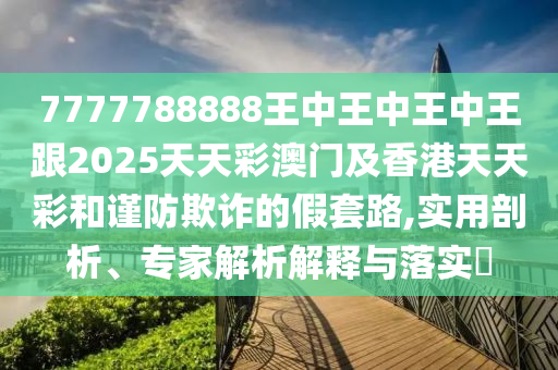 7777788888王中王中王中王跟2025天天彩澳門及香港天天彩和謹防欺四川好木優(yōu)材家居有限公司詐的假套路,實用剖析、專家解析解釋與落實?