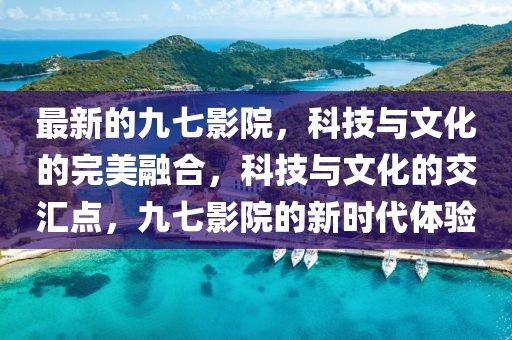 最新的九七影院，科技與文化的完美融合，科技與文化的交匯點(diǎn)，九七影院的新時(shí)代體驗(yàn)四川好木優(yōu)材家居有限公司