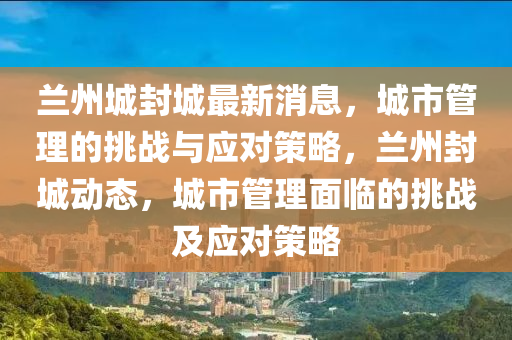 蘭州城封城最新消息，城市管理的挑戰(zhàn)與應(yīng)對(duì)策略，蘭州封城動(dòng)態(tài)，城市管理面臨的挑戰(zhàn)及應(yīng)對(duì)策略四川好木優(yōu)材家居有限公司