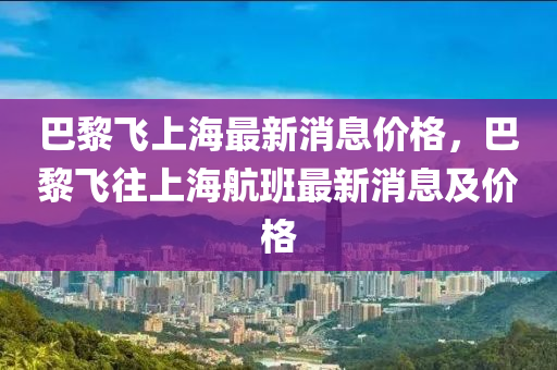 巴黎飛上海最新消息價格，巴黎飛往上海航班最新消息及價格四川好木優(yōu)材家居有限公司