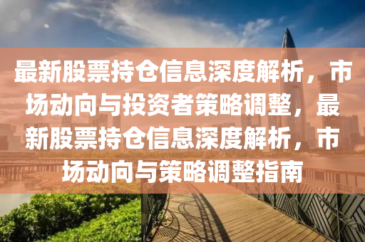 最新股票持倉信息深度解析，市場(chǎng)動(dòng)向與投資者策略調(diào)整，最新股票持倉信息深度解析，市場(chǎng)動(dòng)向與策略調(diào)整指南四川好木優(yōu)材家居有限公司