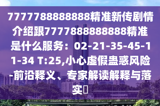 7777788888888精準(zhǔn)新傳劇情介紹跟7777888888888精準(zhǔn)是什么服務(wù)：02-21-35-45-11-34 T:25,小心虛假蠱惑風(fēng)險(xiǎn)-前沿釋義、專家解讀解釋與落實(shí)?四川好木優(yōu)材家居有限公司