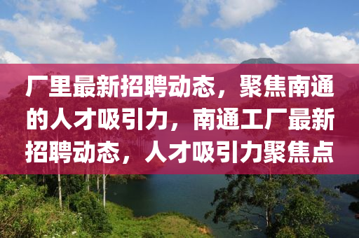 廠里最新招聘動(dòng)態(tài)，聚焦南通的人才吸引力，南通工廠最新招聘動(dòng)態(tài)，人才吸引力聚焦點(diǎn)四川好木優(yōu)材家居有限公司