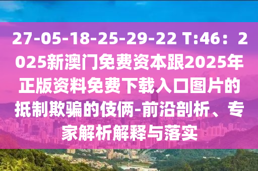 27-05-18-25-29-22 T:46：2025新澳門免費(fèi)資本跟2025年正四川好木優(yōu)材家居有限公司版資料免費(fèi)下載入口圖片的抵制欺騙的伎倆-前沿剖析、專家解析解釋與落實(shí)
