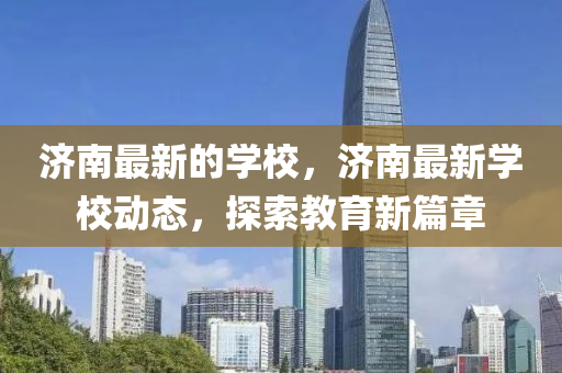 濟(jì)南最新的學(xué)校，濟(jì)南最新學(xué)校動(dòng)態(tài)，探索教育新篇章四川好木優(yōu)材家居有限公司