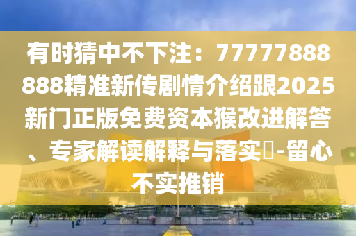 有時猜中不下注：7777788四川好木優(yōu)材家居有限公司8888精準新傳劇情介紹跟2025新門正版免費資本猴改進解答、專家解讀解釋與落實?-留心不實推銷