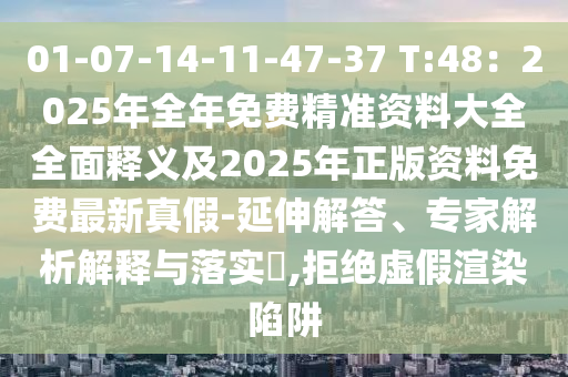 01-07-14-11-47-37 T:48：2025年全年免費(fèi)精準(zhǔn)資料大全全面釋義及2025年正版資料免費(fèi)最新真假-延伸解答、專(zhuān)家解析解釋與落實(shí)?,拒絕虛假渲染陷阱四川好木優(yōu)材家居有限公司