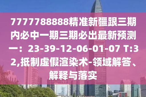 7777788888精準(zhǔn)新疆跟三期內(nèi)必中一期三期必出最新預(yù)測(cè)一：23-39-12-06-01-07 T:32,抵制虛假渲染術(shù)-領(lǐng)域解答、解釋與落實(shí)四川好木優(yōu)材家居有限公司