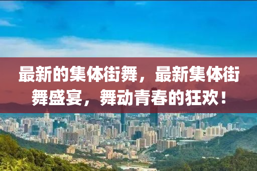 最新的集體街舞，最新集體街舞盛宴，舞動(dòng)青春的狂歡！四川好木優(yōu)材家居有限公司