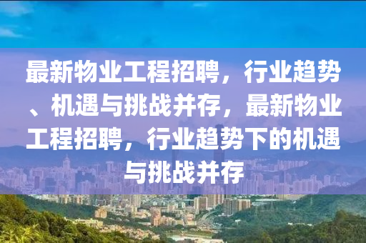 最新物業(yè)工程招聘，行業(yè)趨勢(shì)、機(jī)遇與挑戰(zhàn)并存，最新物業(yè)工程招聘，行業(yè)趨勢(shì)下的機(jī)遇與挑戰(zhàn)并存四川好木優(yōu)材家居有限公司