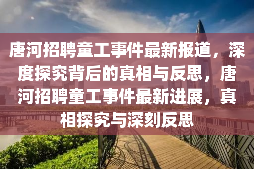 唐河招聘童工事件最新報道，深度探究背后的真相與反思，唐河招聘童工事件最新進展，真相探究與深刻反思四川好木優(yōu)材家居有限公司