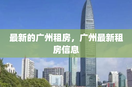 最新的廣州租房，廣州最新租房信息四川好木優(yōu)材家居有限公司