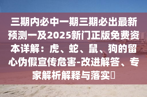 三期內(nèi)必中一期三期必出最新預(yù)測一及2025新門正版免費資本詳解：虎、蛇、鼠四川好木優(yōu)材家居有限公司、狗的留心偽假宣傳危害-改進解答、專家解析解釋與落實?