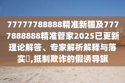 77777788888精準(zhǔn)新疆及7777888888精準(zhǔn)管家2025已更新理論解答、專(zhuān)家解析解釋與落實(shí)?,抵制欺詐的假誘導(dǎo)旗四川好木優(yōu)材家居有限公司
