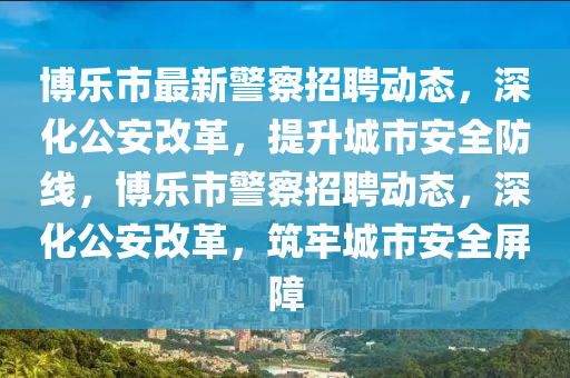 博樂市最新警察招聘動態(tài)，深化公安改革，提升城市安全防線四川好木優(yōu)材家居有限公司，博樂市警察招聘動態(tài)，深化公安改革，筑牢城市安全屏障
