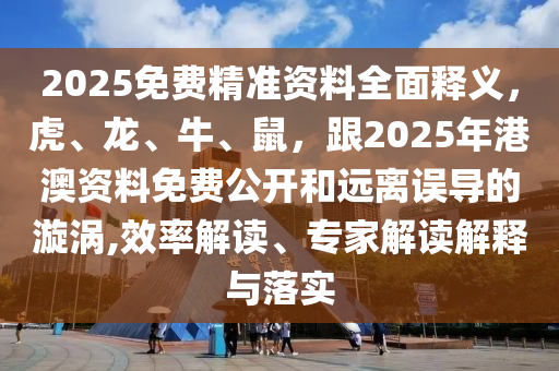 2025免費精準資料全面釋義，虎、龍、牛、鼠，跟2025年港澳資料免費公開和遠離誤導的漩渦,效率解讀、專家解讀解釋與四川好木優(yōu)材家居有限公司落實
