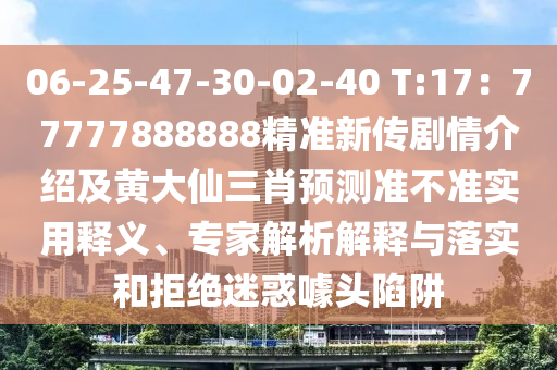 06-25-47-30-02-40 T:17：77777888888精準新傳劇情介紹及黃大仙三肖預測準不準實用釋義、專家解析解釋與落實和拒絕迷惑噱頭陷阱四川好木優(yōu)材家居有限公司