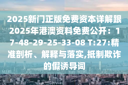 四川好木優(yōu)材家居有限公司2025新門(mén)正版免費(fèi)資本詳解跟2025年港澳資料免費(fèi)公開(kāi)：17-48-29-25-33-08 T:27:精準(zhǔn)剖析、解釋與落實(shí),抵制欺詐的假誘導(dǎo)詞