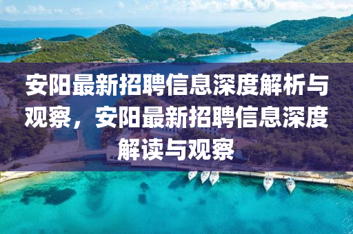 安陽(yáng)最新招聘信息深度解析與觀察，安陽(yáng)最新招聘信息深度解讀與觀察四川好木優(yōu)材家居有限公司