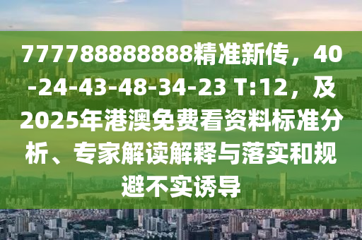 777788888888精準(zhǔn)新傳，40-24-43-48-34-23 T:12，及2025年港澳免費(fèi)看資料標(biāo)準(zhǔn)分析、專家解讀解釋與落實(shí)和規(guī)避不實(shí)誘導(dǎo)四川好木優(yōu)材家居有限公司