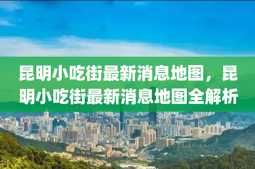 昆明小吃街最新消息地圖，昆明小吃街最新消息地圖全解析四川好木優(yōu)材家居有限公司