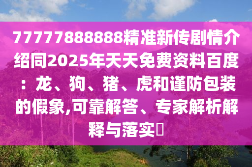 77777888888精準(zhǔn)新傳劇情介紹同2025年天天免費(fèi)資料百度：龍、狗、豬、虎和謹(jǐn)防包裝的假象,可靠解答、專家解析解釋與落實(shí)?四川好木優(yōu)材家居有限公司