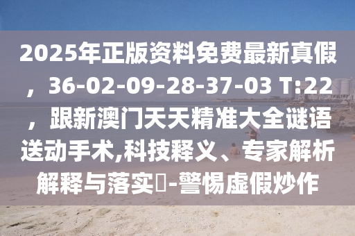 2025年正版資料免費(fèi)最新真假，36-02-09-28-37-03 T:22，跟新澳門天天精準(zhǔn)大全謎語送動手術(shù),科技釋義、專家解析解釋與落實(shí)?-警惕虛假炒作四川好木優(yōu)材家居有限公司