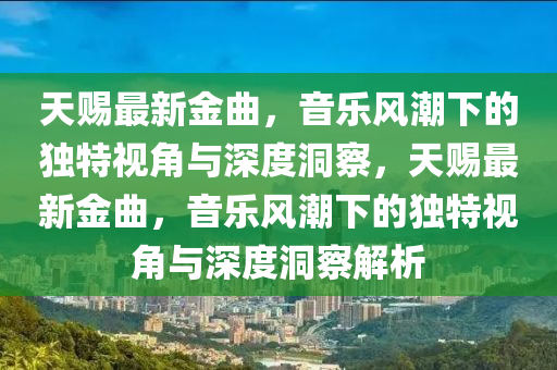 天賜最新金曲，音樂風潮下的獨特視角與深度洞察，天賜最新金曲，音樂風潮下的獨特視角與深度洞察解析四川好木優(yōu)材家居有限公司