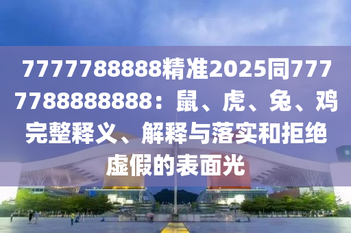 7777788888精準(zhǔn)2025同7777788888888：鼠、虎、兔、雞完整釋義、解釋與落實(shí)和拒絕虛假的表面光四川好木優(yōu)材家居有限公司