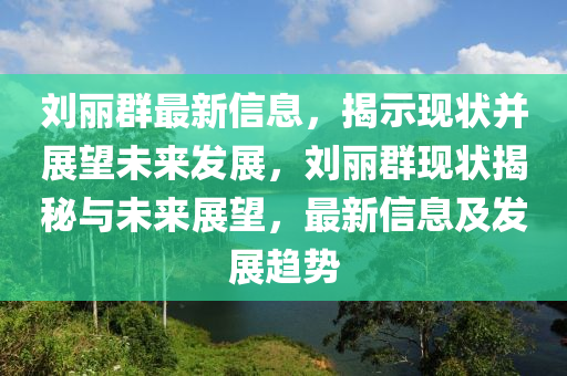 劉麗群最新信息，揭示現(xiàn)狀并展望未來發(fā)展，劉麗群現(xiàn)狀揭秘與未來展望，最新信息及發(fā)展趨勢(shì)