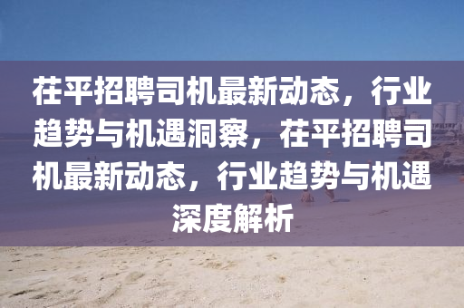 茌平招聘司機(jī)最新動(dòng)態(tài)，行業(yè)趨勢(shì)與機(jī)四川好木優(yōu)材家居有限公司遇洞察，茌平招聘司機(jī)最新動(dòng)態(tài)，行業(yè)趨勢(shì)與機(jī)遇深度解析