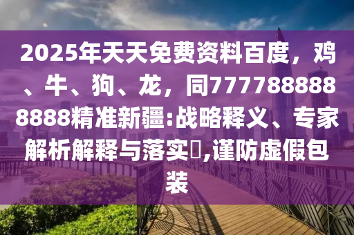 2025年天天免費(fèi)資料百度，雞、牛、狗、龍，同7777888888888精準(zhǔn)新疆:戰(zhàn)略釋義、專家解析解釋與落實(shí)?,謹(jǐn)防虛假包裝