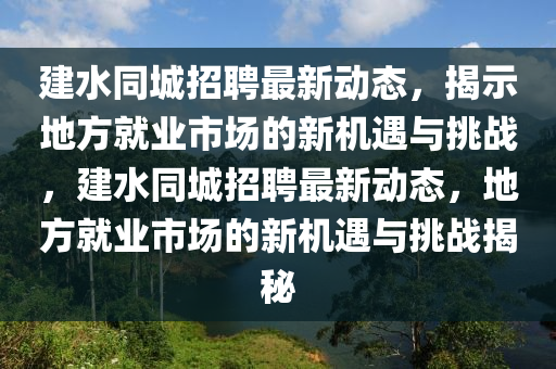 建水同城招聘最新動(dòng)態(tài)，揭示地方就業(yè)市場(chǎng)的新機(jī)遇與挑戰(zhàn)，建水同城招聘最新動(dòng)態(tài)，地方就業(yè)市場(chǎng)的新機(jī)遇與挑戰(zhàn)揭秘
