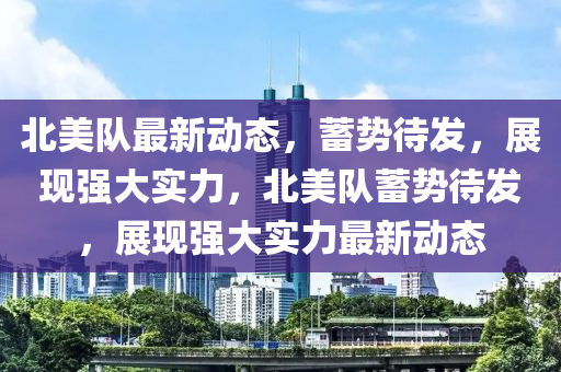 北美隊(duì)最新動(dòng)態(tài)，蓄勢(shì)待發(fā)，展現(xiàn)強(qiáng)大實(shí)力，北美隊(duì)蓄勢(shì)待發(fā)，展現(xiàn)強(qiáng)大實(shí)力最新動(dòng)態(tài)