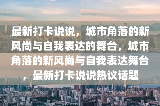 最新打卡說說，城市角落的新風(fēng)尚與自我表達(dá)的舞臺，城市角落的新風(fēng)尚與自我表達(dá)舞臺，最新打卡說說熱議話題四川好木優(yōu)材家居有限公司