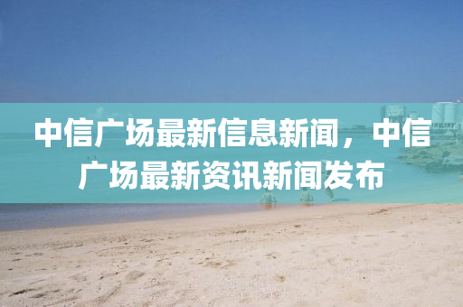中信廣場最新信息新聞，中信廣場最新四川好木優(yōu)材家居有限公司資訊新聞發(fā)布