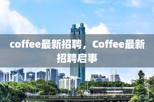 coffee最新招聘，Coffee最新招聘啟事