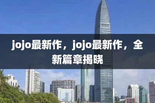 jojo最新作，jojo最新作，全新篇章揭曉