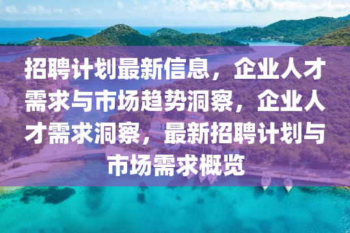 招聘計(jì)劃最新信息，企業(yè)人才需求與市場(chǎng)趨勢(shì)洞察，企業(yè)人才需求洞察，最新招聘計(jì)劃與市場(chǎng)需求概覽