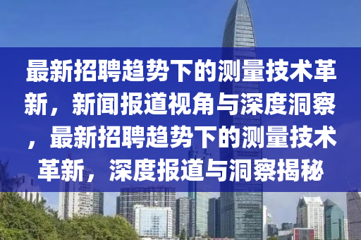 最新招聘趨勢下的測量技術(shù)革新，新聞報道視角與深度洞察，最新招聘趨勢下的測量技術(shù)革新，深度報道與洞察揭秘